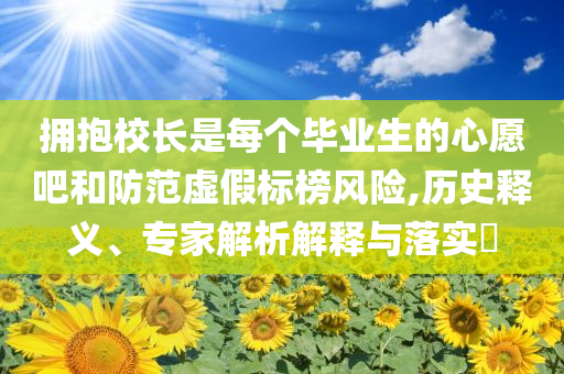 擁抱校長是每個畢業生的心愿吧和防范虛假標榜風險,歷史釋義、專家解析解釋與落實?