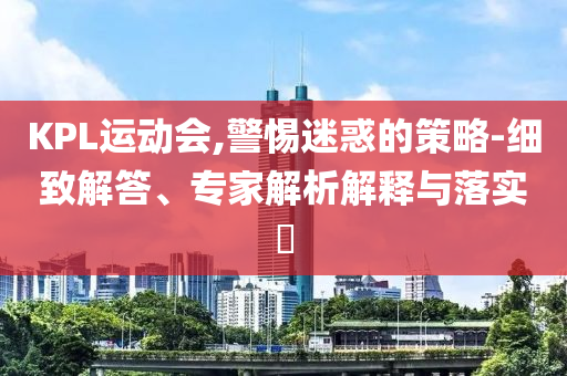 KPL運動會,警惕迷惑的策略-細致解答、專家解析解釋與落實?