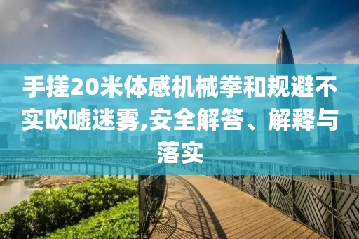 手搓20米體感機械拳和規避不實吹噓迷霧,安全解答、解釋與落實