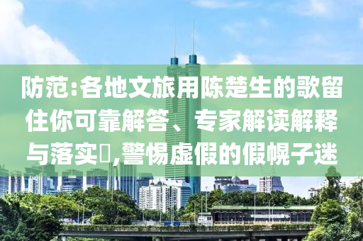 防范:各地文旅用陳楚生的歌留住你可靠解答、專家解讀解釋與落實?,警惕虛假的假幌子迷