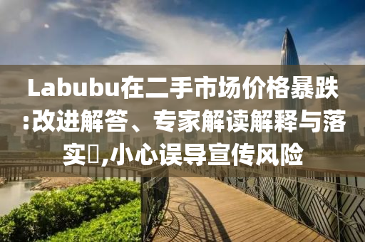 Labubu在二手市場價格暴跌:改進解答、專家解讀解釋與落實?,小心誤導宣傳風險