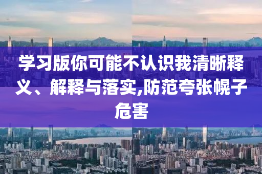 學習版你可能不認識我清晰釋義、解釋與落實,防范夸張幌子危害