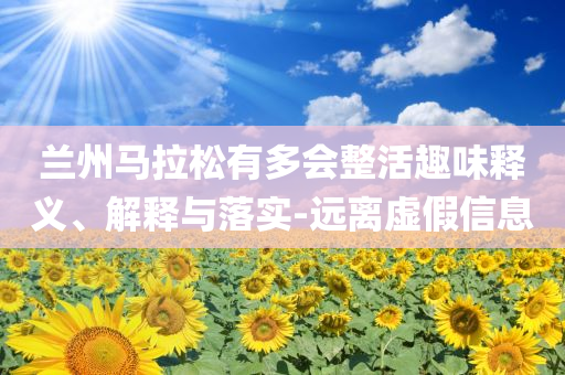 蘭州馬拉松有多會(huì)整活趣味釋義、解釋與落實(shí)-遠(yuǎn)離虛假信息