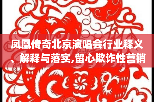 鳳凰傳奇北京演唱會(huì)行業(yè)釋義、解釋與落實(shí),留心欺詐性營(yíng)銷