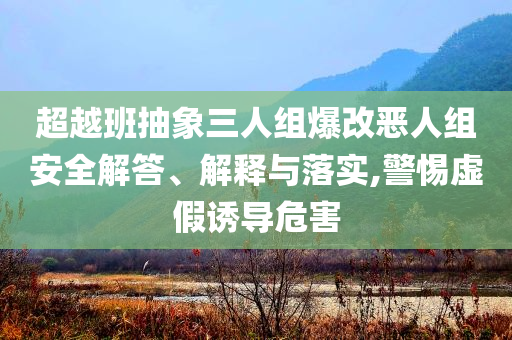 超越班抽象三人組爆改惡人組安全解答、解釋與落實,警惕虛假誘導危害