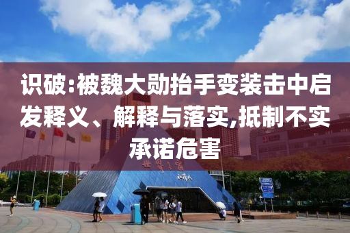 識破:被魏大勛抬手變裝擊中啟發(fā)釋義、解釋與落實,抵制不實承諾危害
