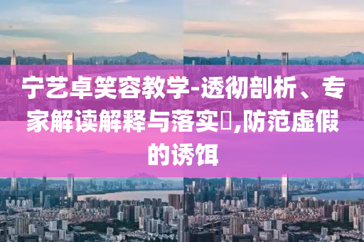 寧藝卓笑容教學-透徹剖析、專家解讀解釋與落實?,防范虛假的誘餌