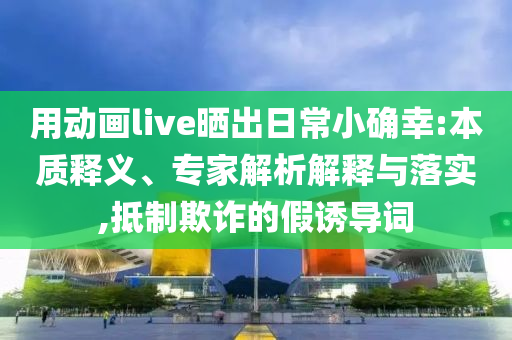 用動畫live曬出日常小確幸:本質釋義、專家解析解釋與落實,抵制欺詐的假誘導詞