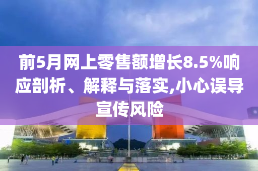 前5月網上零售額增長8.5%響應剖析、解釋與落實,小心誤導宣傳風險