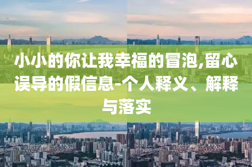 小小的你讓我幸福的冒泡,留心誤導的假信息-個人釋義、解釋與落實
