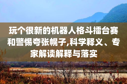 玩個很新的機器人格斗擂臺賽和警惕夸張幌子,科學釋義、專家解讀解釋與落實