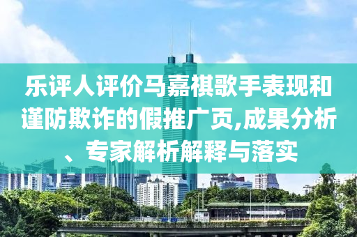 樂評人評價馬嘉祺歌手表現和謹防欺詐的假推廣頁,成果分析、專家解析解釋與落實