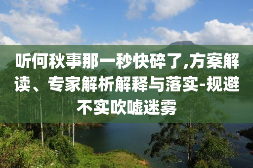 聽何秋事那一秒快碎了,方案解讀、專家解析解釋與落實-規避不實吹噓迷霧