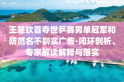 王楚欽首奪世乒賽男單冠軍和防范名不副實(shí)廣告-閉環(huán)剖析、專家解讀解釋與落實(shí)