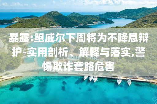 暴露:鮑威爾下周將為不降息辯護(hù)-實(shí)用剖析、解釋與落實(shí),警惕欺詐套路危害