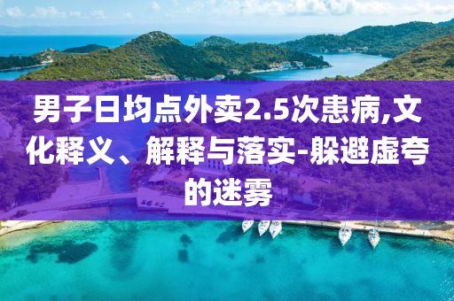 男子日均點(diǎn)外賣2.5次患病,文化釋義、解釋與落實(shí)-躲避虛夸的迷霧
