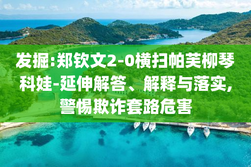 發掘:鄭欽文2-0橫掃帕芙柳琴科娃-延伸解答、解釋與落實,警惕欺詐套路危害
