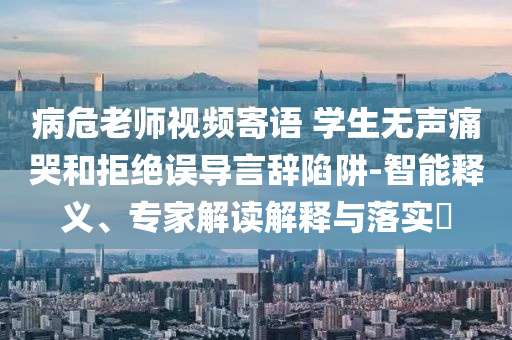 病危老師視頻寄語 學生無聲痛哭和拒絕誤導言辭陷阱-智能釋義、專家解讀解釋與落實?