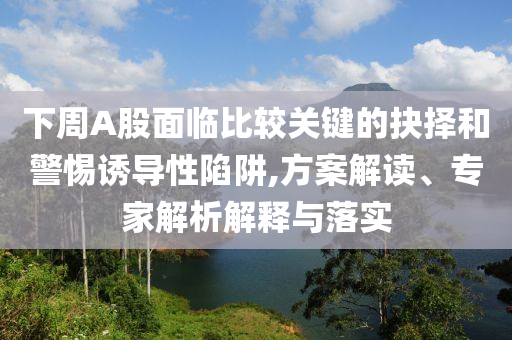 下周A股面臨比較關(guān)鍵的抉擇和警惕誘導(dǎo)性陷阱,方案解讀、專家解析解釋與落實