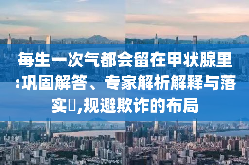 每生一次氣都會留在甲狀腺里:鞏固解答、專家解析解釋與落實?,規避欺詐的布局