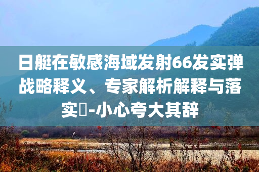 日艇在敏感海域發射66發實彈戰略釋義、專家解析解釋與落實?-小心夸大其辭