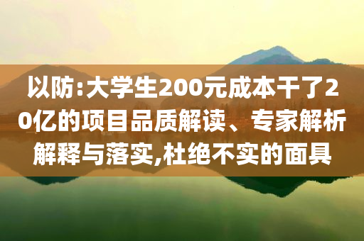 以防:大學生200元成本干了20億的項目品質解讀、專家解析解釋與落實,杜絕不實的面具