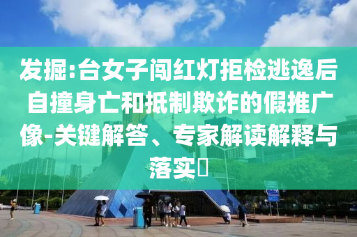 發(fā)掘:臺女子闖紅燈拒檢逃逸后自撞身亡和抵制欺詐的假推廣像-關(guān)鍵解答、專家解讀解釋與落實(shí)?