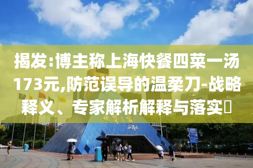 揭發(fā):博主稱上海快餐四菜一湯173元,防范誤導(dǎo)的溫柔刀-戰(zhàn)略釋義、專家解析解釋與落實(shí)?