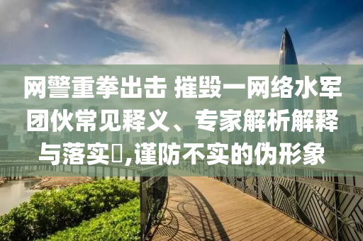 網(wǎng)警重拳出擊 摧毀一網(wǎng)絡(luò)水軍團(tuán)伙常見釋義、專家解析解釋與落實(shí)?,謹(jǐn)防不實(shí)的偽形象