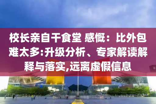 校長(zhǎng)親自干食堂 感慨：比外包難太多:升級(jí)分析、專家解讀解釋與落實(shí),遠(yuǎn)離虛假信息