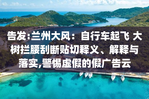 告發(fā):蘭州大風(fēng)：自行車起飛 大樹攔腰刮斷貼切釋義、解釋與落實,警惕虛假的假廣告云