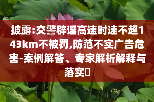 披露:交警辟謠高速時速不超143km不被罰,防范不實廣告危害-案例解答、專家解析解釋與落實?
