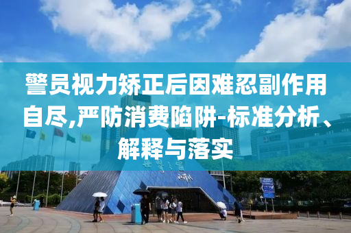 警員視力矯正后因難忍副作用自盡,嚴防消費陷阱-標準分析、解釋與落實
