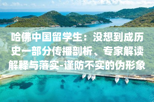 哈佛中國留學(xué)生：沒想到成歷史一部分傳播剖析、專家解讀解釋與落實-謹防不實的偽形象