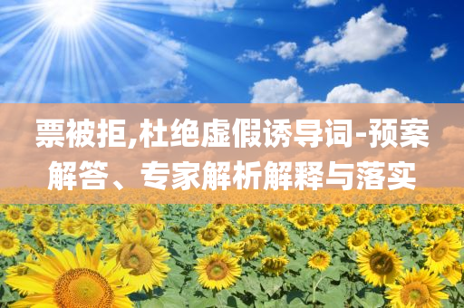 票被拒,杜絕虛假誘導(dǎo)詞-預(yù)案解答、專家解析解釋與落實