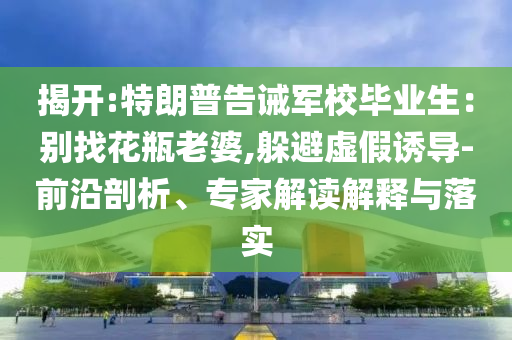 揭開:特朗普告誡軍校畢業生：別找花瓶老婆,躲避虛假誘導-前沿剖析、專家解讀解釋與落實