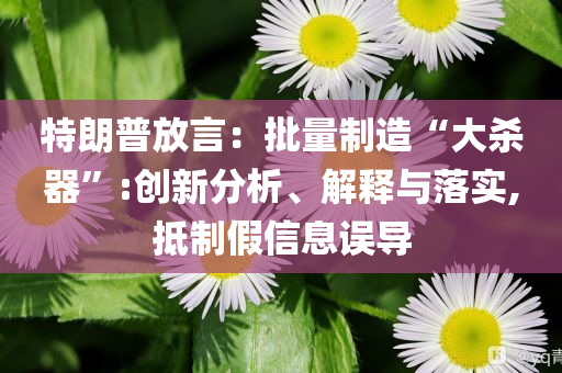 特朗普放言：批量制造“大殺器”:創新分析、解釋與落實,抵制假信息誤導