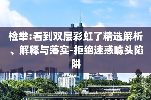 檢舉:看到雙層彩虹了精選解析、解釋與落實(shí)-拒絕迷惑噱頭陷阱