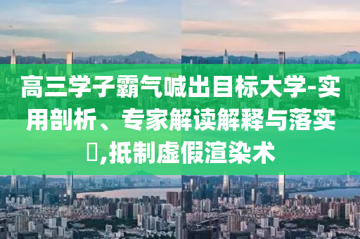 高三學子霸氣喊出目標大學-實用剖析、專家解讀解釋與落實?,抵制虛假渲染術
