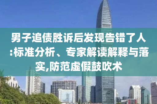 男子追債勝訴后發現告錯了人:標準分析、專家解讀解釋與落實,防范虛假鼓吹術