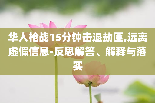 華人槍戰15分鐘擊退劫匪,遠離虛假信息-反思解答、解釋與落實