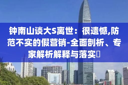 鐘南山談大S離世：很遺憾,防范不實的假營銷-全面剖析、專家解析解釋與落實?