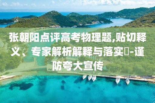 張朝陽(yáng)點(diǎn)評(píng)高考物理題,貼切釋義、專家解析解釋與落實(shí)?-謹(jǐn)防夸大宣傳