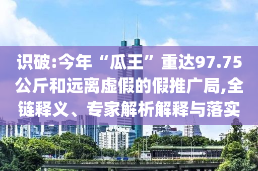 識破:今年“瓜王”重達97.75公斤和遠離虛假的假推廣局,全鏈釋義、專家解析解釋與落實
