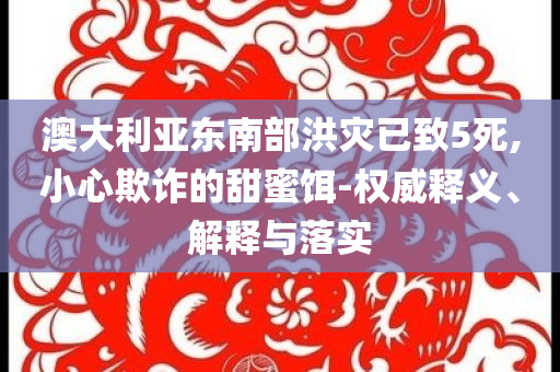 澳大利亞?wèn)|南部洪災(zāi)已致5死,小心欺詐的甜蜜餌-權(quán)威釋義、解釋與落實(shí)