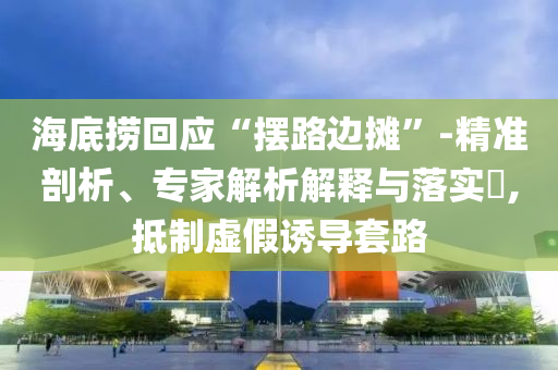 海底撈回應“擺路邊攤”-精準剖析、專家解析解釋與落實?,抵制虛假誘導套路
