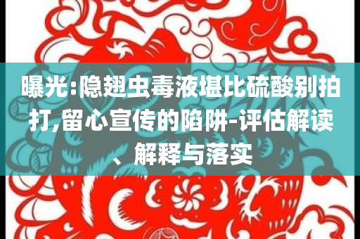 曝光:隱翅蟲毒液堪比硫酸別拍打,留心宣傳的陷阱-評估解讀、解釋與落實