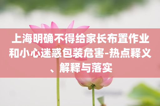 上海明確不得給家長布置作業和小心迷惑包裝危害-熱點釋義、解釋與落實