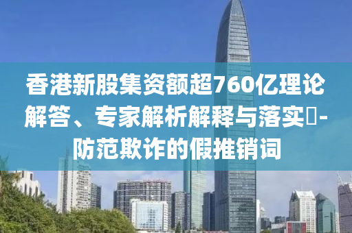 香港新股集資額超760億理論解答、專(zhuān)家解析解釋與落實(shí)?-防范欺詐的假推銷(xiāo)詞