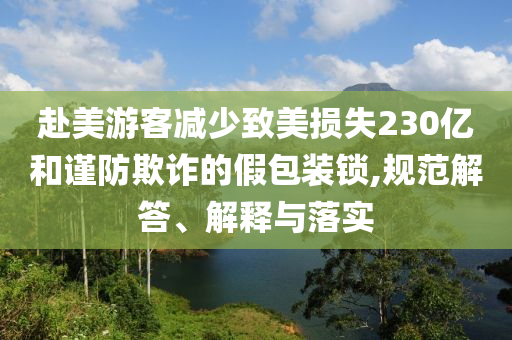 赴美游客減少致美損失230億和謹防欺詐的假包裝鎖,規范解答、解釋與落實
